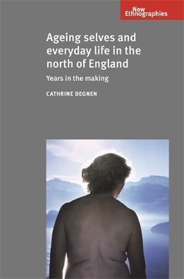 Ageing Selves and Everyday Life in the North of England: Years in the Making - Cathrine Degnen - cover