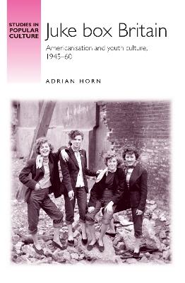 Juke Box Britain: Americanisation and Youth Culture, 1945-60 - Adrian Horn - cover