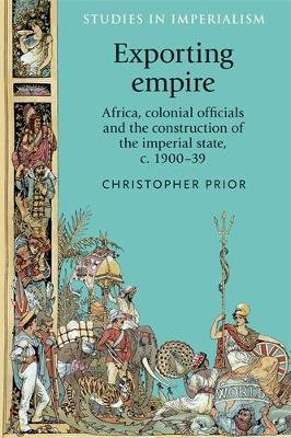 Exporting Empire: Africa, Colonial Officials and the Construction of the British Imperial State, C.1900–39 - Christopher Prior - cover