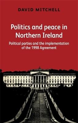 Politics and Peace in Northern Ireland: Political Parties and the Implementation of the 1998 Agreement - David Mitchell - cover