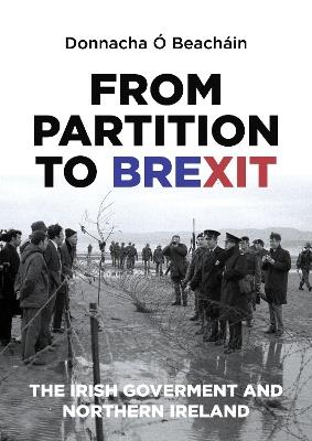 From Partition to Brexit: The Irish Government and Northern Ireland - Donnacha Ó Beacháin - cover