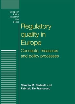 Regulatory Quality in Europe: Concepts, Measures and Policy Processes - Claudio Radaelli,Fabrizio De Francesco - cover