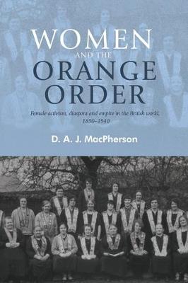 Women and the Orange Order: Female Activism, Diaspora and Empire in the British World, 1850–1940 - D. A. J. MacPherson - cover