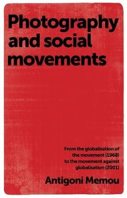 Photography and Social Movements: From the Globalisation of the Movement (1968) to the Movement Against Globalisation (2001) - Antigoni Memou - cover
