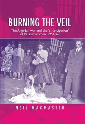 Burning the Veil: The Algerian War and the 'Emancipation' of Muslim Women, 1954-62 - Neil MacMaster - cover