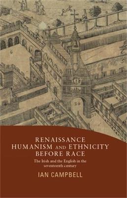 Renaissance Humanism and Ethnicity Before Race: The Irish and the English in the Seventeenth Century - Ian Campbell - cover