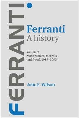 Ferranti. a History: Volume 3: Management, Mergers and Fraud 1987–1993 - John F. Wilson - cover
