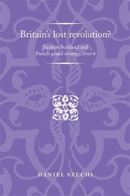 Britain's Lost Revolution?: Jacobite Scotland and French Grand Strategy, 1701–8 - Daniel Szechi - cover