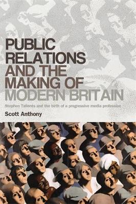 Public Relations and the Making of Modern Britain: Stephen Tallents and the Birth of a Progressive Media Profession - Scott Anthony - cover