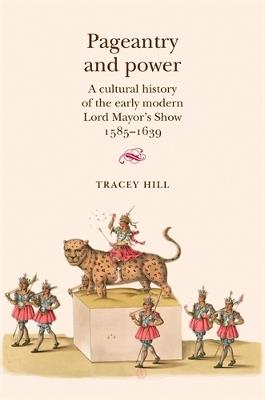 Pageantry and Power: A Cultural History of the Early Modern Lord Mayor's Show 1585-1639 - Tracey Hill - cover