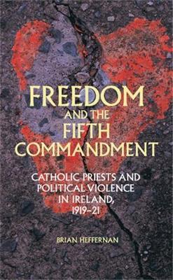 Freedom and the Fifth Commandment: Catholic Priests and Political Violence in Ireland, 1919–21 - Brian Heffernan - cover
