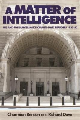 A Matter of Intelligence: MI5 and the Surveillance of Anti–Nazi Refugees, 1933–50 - Charmian Brinson,Richard Dove - cover