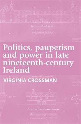 Politics, Pauperism and Power in Late Nineteenth-Century Ireland - Virginia Crossman - cover