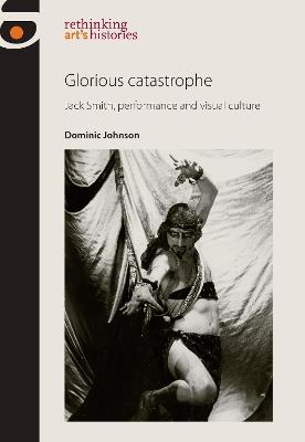 Glorious Catastrophe: Jack Smith, Performance and Visual Culture - Dominic Johnson - cover