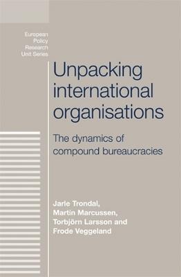 Unpacking International Organisations: The Dynamics of Compound Bureaucracies - Jarle Trondal,Martin Marcussen,Torbjorn Larsson - cover