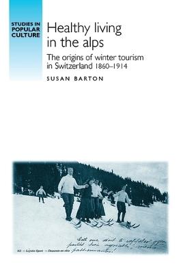 Healthy Living in the Alps: The Origins of Winter Tourism in Switzerland, 1860-1914 - Susan Barton - cover