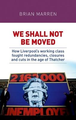 We Shall Not be Moved: How Liverpool's Working Class Fought Redundancies, Closures and Cuts in the Age of Thatcher - Brian Marren - cover
