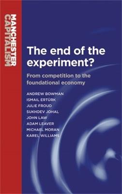 The End of the Experiment?: From Competition to the Foundational Economy - Andrew Bowman,Julie Froud,Sukhdev Johal - cover