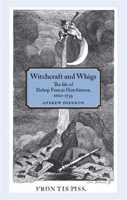 Witchcraft and Whigs: The Life of Bishop Francis Hutchinson (1660-1739) - Andrew Sneddon - cover