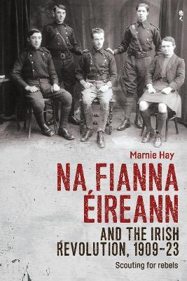 Na Fianna ÉIreann and the Irish Revolution, 1909–23: Scouting for Rebels - Marnie Hay - cover