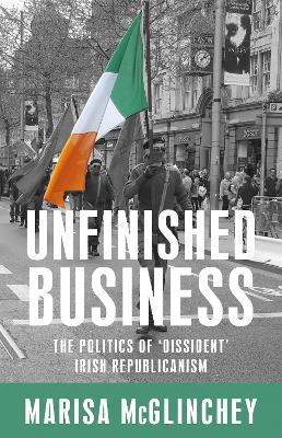 Unfinished Business: The Politics of 'Dissident' Irish Republicanism - Marisa McGlinchey - cover