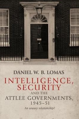 Intelligence, Security and the Attlee Governments, 1945–51: An Uneasy Relationship? - Daniel Lomas - cover