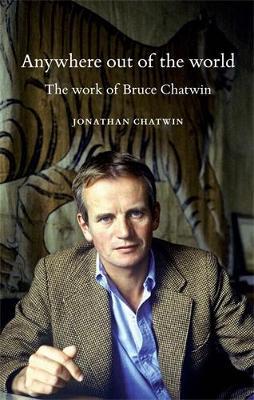 Anywhere out of the World: The Work of Bruce Chatwin - Jonathan Chatwin - cover