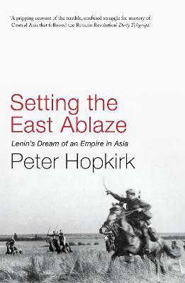 Setting the East Ablaze: Lenin's Dream of an Empire in Asia - Peter Hopkirk - cover