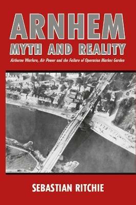 Arnhem: Myth and Reality: Airborne Warfare, Air Power and the Failure of Operation Market Garden - Sebastian Ritchie - cover