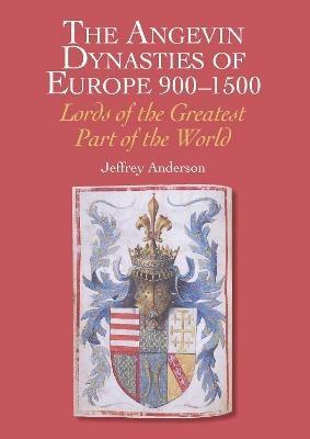 The Angevin Dynasties of Europe 900-1500: Lords of the Greatest Part of the World - Jeffrey Anderson - cover
