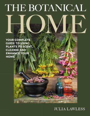 The Botanical Home: Your Complete Guide to Using Plants to Scent, Cleanse and Enhance Your Home. - Julia Lawless - cover
