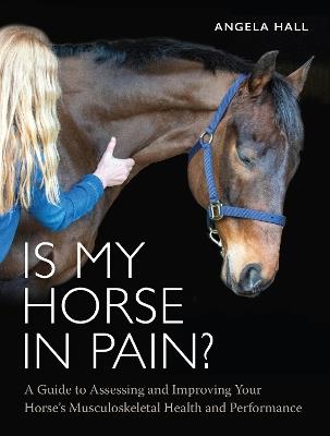 Is My Horse in Pain?: A Guide to Assessing and Improving Your Horses Musculoskeletal Health and Performance - Angela Hall - cover