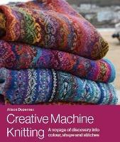 Creative Machine Knitting: A Voyage of Discovery into Colour, Shape and Stitches - Alison Dupernex - cover