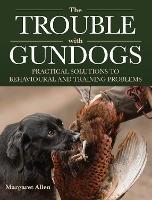The Trouble with Gundogs: Practical Solutions to Behavioural and Training Problems - Margaret Allen - cover