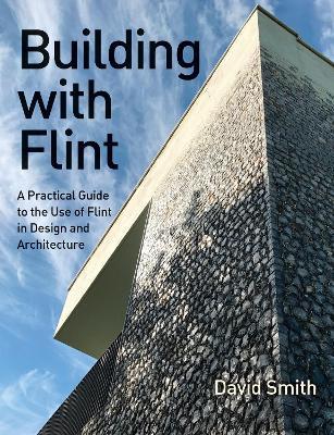 Building With Flint: A Practical Guide to the Use of Flint in Design and Architecture - David Smith - cover