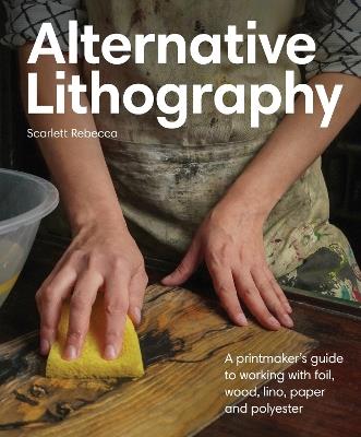 Alternative Lithography: A printmaker's guide to working with foil, wood, lino, paper and polyester - Scarlett Rebecca - cover