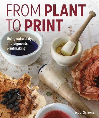 From Plant to Print: Using natural dyes and pigments in printmaking - Jacqui Symons - cover