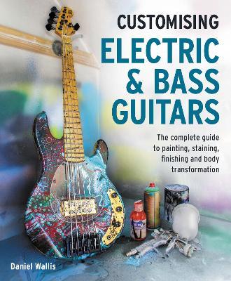 Customising Electric & Bass Guitars: The complete guide to painting, staining, finishing and body transformation - Daniel Wallis - cover
