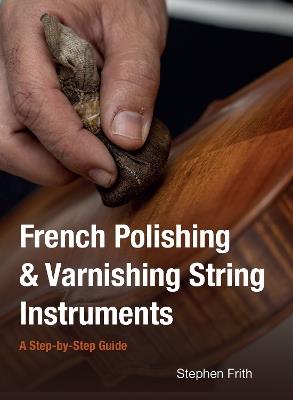 French Polishing & Varnishing String Instruments: A Step-by-Step Guide - Stephen Frith - cover