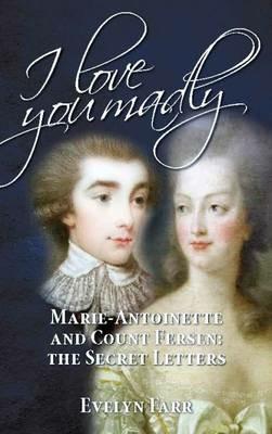 I Love You Madly: Marie-Antoinette and Count Fersen: The Secret Letters - Evelyn Farr - cover