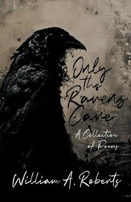 Only the Ravens Care: A Collection of Poems - William a Roberts - cover