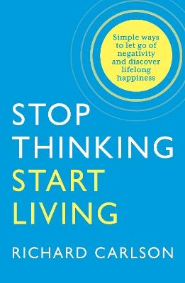 Stop Thinking, Start Living: Discover Lifelong Happiness - Richard Carlson - cover