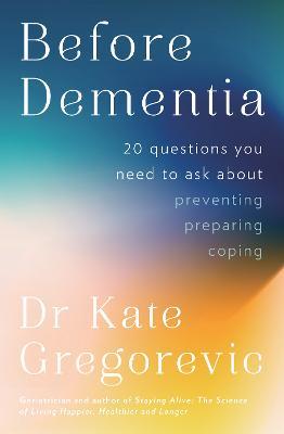 Before Dementia: 20 questions you need to ask about understanding, preventing, preparing for and coping with dementia from the specialist doctor and author of Staying Alive - Dr Kate Gregorevic - cover