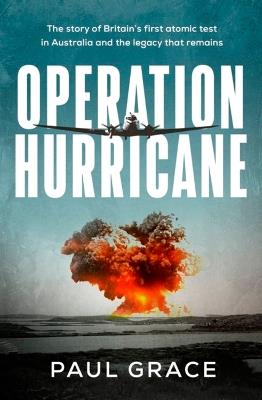 Operation Hurricane: The story of Britain's first atomic test in Australia and the legacy that remains - Paul Grace - cover