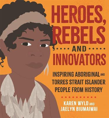 Heroes, Rebels and Innovators: Inspiring Aboriginal and Torres Strait Islander people from history - Karen Wyld - cover