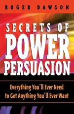 Secrets of Power Persuasion: Everything You'll Ever Need to Get Anything You'll Ever Want