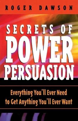 Secrets of Power Persuasion: Everything You'll Ever Need to Get Anything You'll Ever Want - Roger Dawson - cover