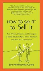 How to Say it to Sell it: Key Words, Phrases, and Strategies to Build Relationships, Boost Revenue, and Beat the Competition