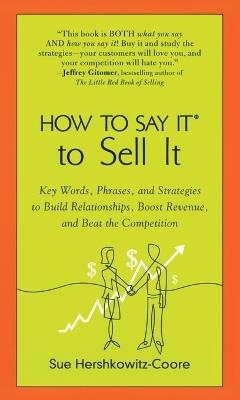 How to Say it to Sell it: Key Words, Phrases, and Strategies to Build Relationships, Boost Revenue, and Beat the Competition - Sue Hershkowitz-Coore - cover