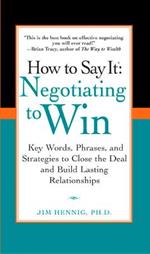 How to Say It: Negotiating to Win: Key Words, Phrases, and Strategies to Close the Deal and Build Lasting Relations hips